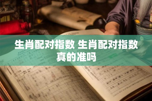 生肖配对指数 生肖配对指数真的准吗