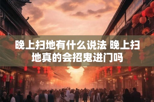 晚上扫地有什么说法 晚上扫地真的会招鬼进门吗
