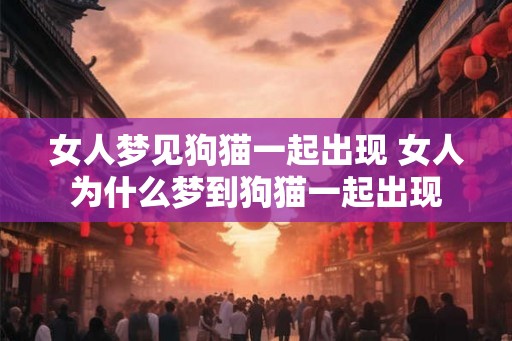 女人梦见狗猫一起出现 女人为什么梦到狗猫一起出现