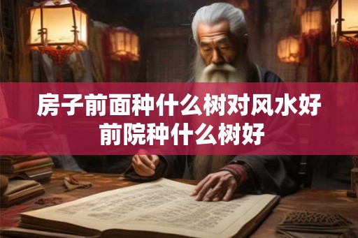 房子前面种什么树对风水好 前院种什么树好