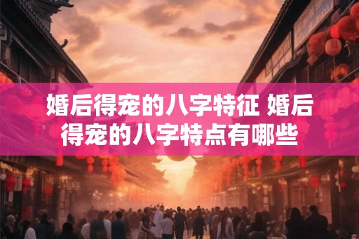 婚后得宠的八字特征 婚后得宠的八字特点有哪些