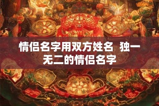 情侣名字用双方姓名  独一无二的情侣名字