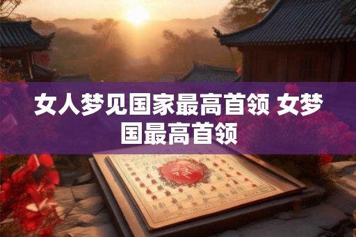 女人梦见国家最高首领 女梦国最高首领
