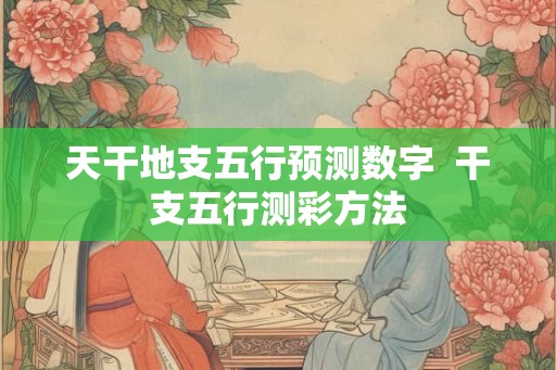 天干地支五行预测数字  干支五行测彩方法
