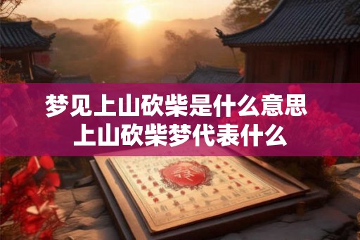 梦见上山砍柴是什么意思 上山砍柴梦代表什么