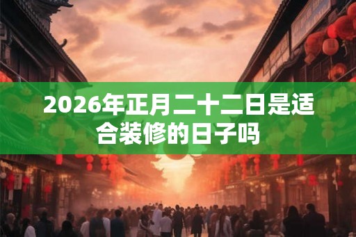 2026年正月二十二日是适合装修的日子吗