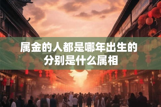 属金的人都是哪年出生的 分别是什么属相
