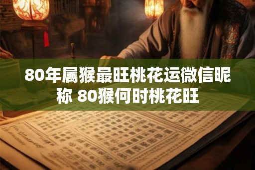 80年属猴最旺桃花运微信昵称 80猴何时桃花旺