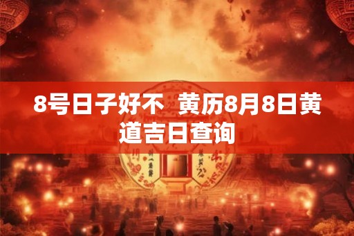 8号日子好不  黄历8月8日黄道吉日查询