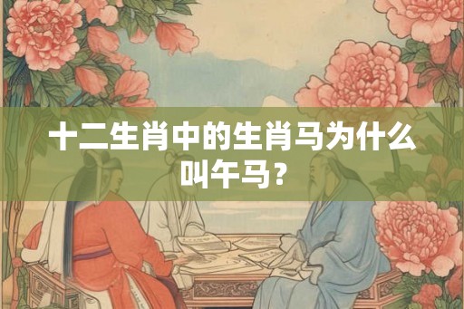 十二生肖中的生肖马为什么叫午马？