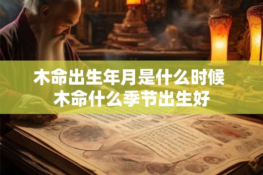 木命出生年月是什么时候 木命什么季节出生好