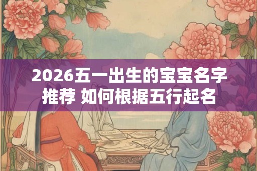 2026五一出生的宝宝名字推荐 如何根据五行起名