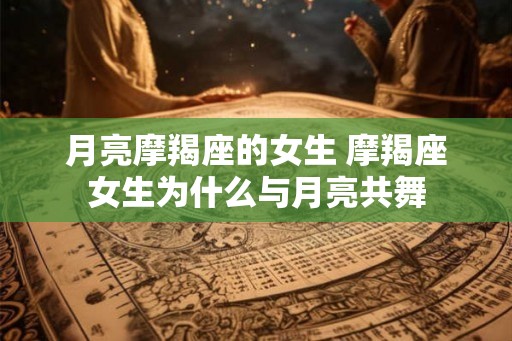 月亮摩羯座的女生 摩羯座女生为什么与月亮共舞