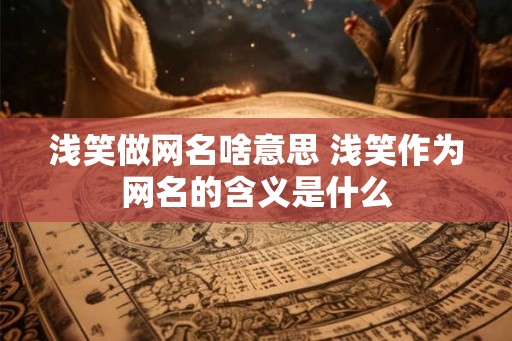 浅笑做网名啥意思 浅笑作为网名的含义是什么