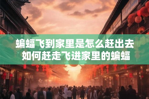 蝙蝠飞到家里是怎么赶出去 如何赶走飞进家里的蝙蝠