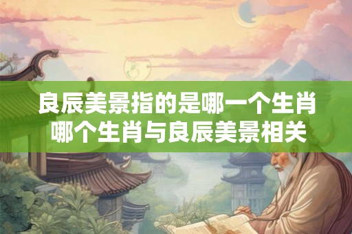 良辰美景指的是哪一个生肖 哪个生肖与良辰美景相关