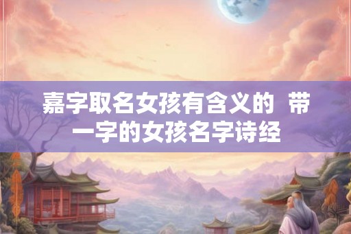嘉字取名女孩有含义的  带一字的女孩名字诗经
