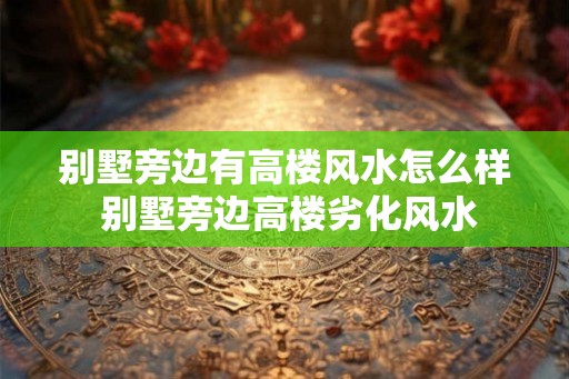 别墅旁边有高楼风水怎么样 别墅旁边高楼劣化风水 别墅旁边有高楼风水怎么样 别墅旁边高楼劣化风水