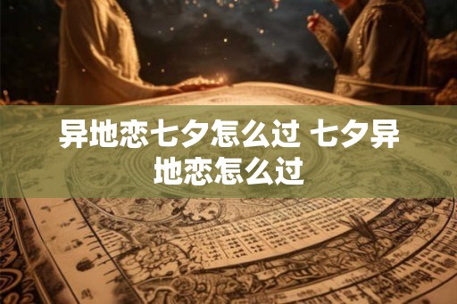 异地恋七夕怎么过 七夕异地恋怎么过