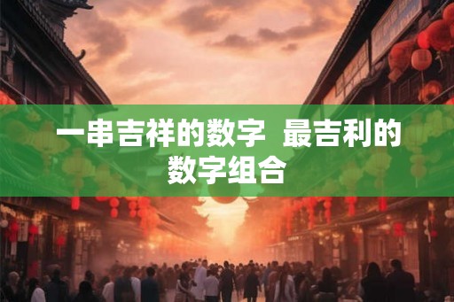 一串吉祥的数字  最吉利的数字组合