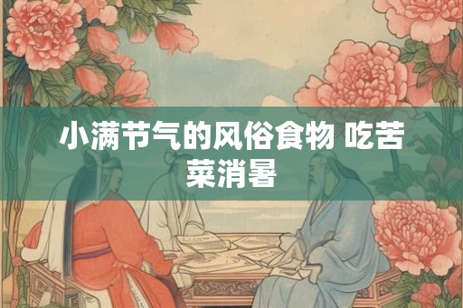 小满节气的风俗食物 吃苦菜消暑 小满节气的风俗食物 吃苦菜消暑