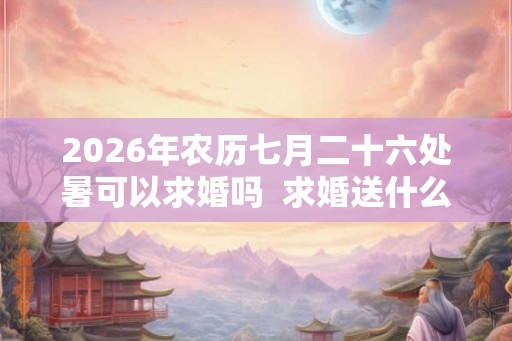 2026年农历七月二十六处暑可以求婚吗  求婚送什么花好