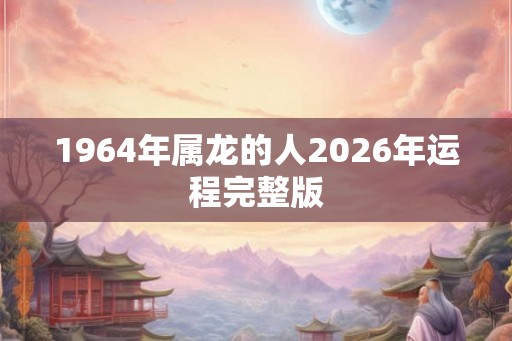 1964年属龙的人2026年运程完整版