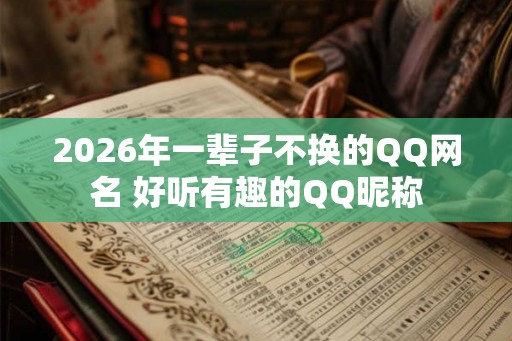 2026年一辈子不换的QQ网名 好听有趣的QQ昵称
