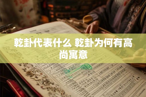 乾卦代表什么 乾卦为何有高尚寓意 乾卦代表什么 乾卦为何有高尚寓意