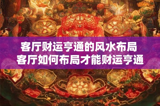 客厅财运亨通的风水布局 客厅如何布局才能财运亨通