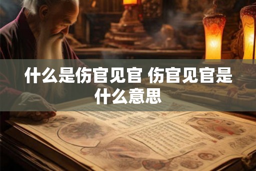 什么是伤官见官 伤官见官是什么意思 什么是伤官见官 伤官见官是什么意思