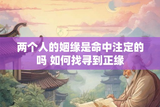 两个人的姻缘是命中注定的吗 如何找寻到正缘