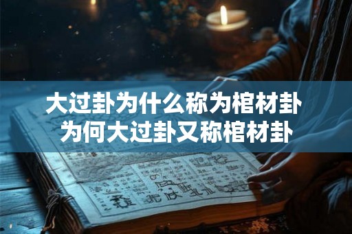 大过卦为什么称为棺材卦 为何大过卦又称棺材卦 大过卦为什么称为棺材卦 为何大过卦又称棺材卦