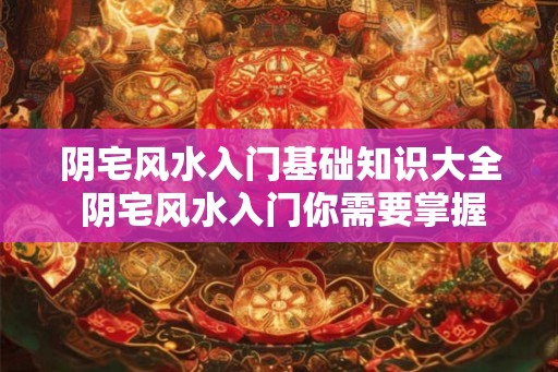 阴宅风水入门基础知识大全 阴宅风水入门你需要掌握哪些基础知识