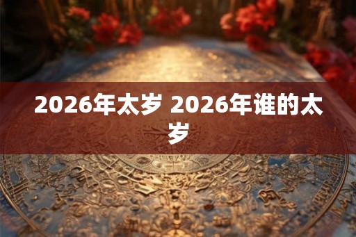 2026年太岁 2026年谁的太岁