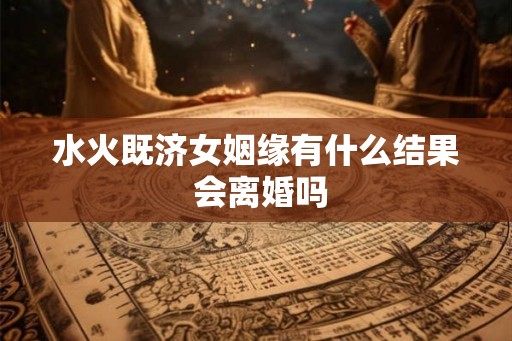 水火既济女姻缘有什么结果 会离婚吗