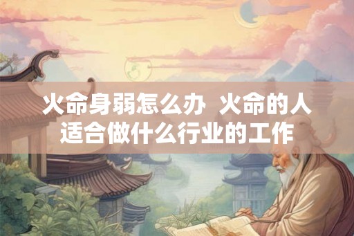火命身弱怎么办  火命的人适合做什么行业的工作