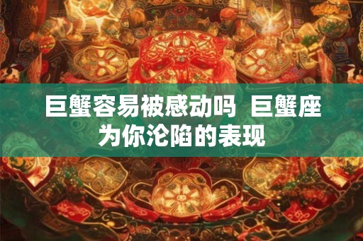 巨蟹容易被感动吗  巨蟹座为你沦陷的表现