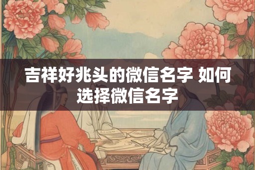 吉祥好兆头的微信名字 如何选择微信名字
