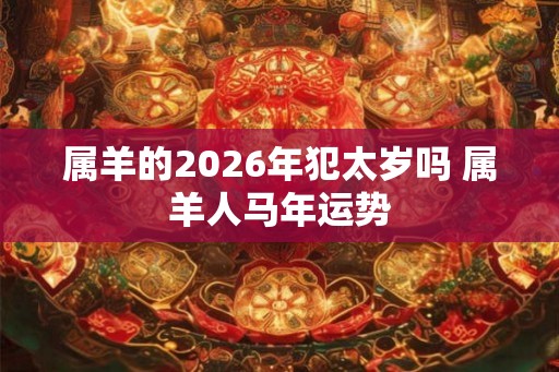 属羊的2026年犯太岁吗 属羊人马年运势