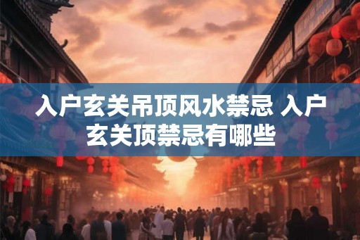 入户玄关吊顶风水禁忌 入户玄关顶禁忌有哪些