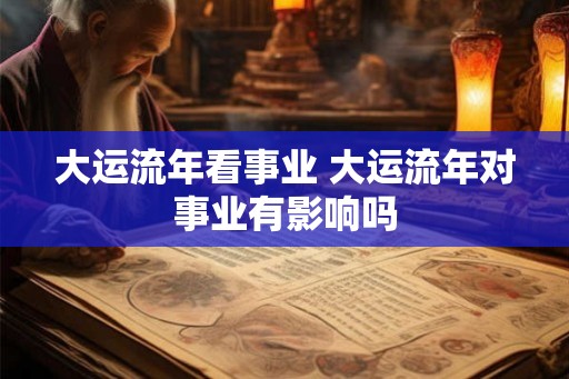 大运流年看事业 大运流年对事业有影响吗