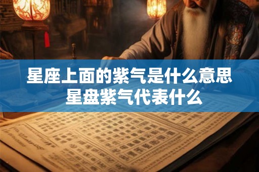星座上面的紫气是什么意思 星盘紫气代表什么 星座上面的紫气是什么意思 星盘紫气代表什么