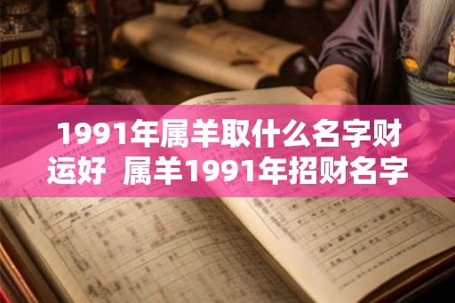 1991年属羊取什么名字财运好  属羊1991年招财名字女孩