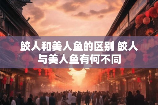 鲛人和美人鱼的区别 鲛人与美人鱼有何不同