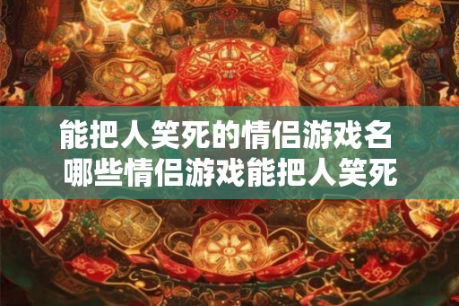 能把人笑死的情侣游戏名 哪些情侣游戏能把人笑死