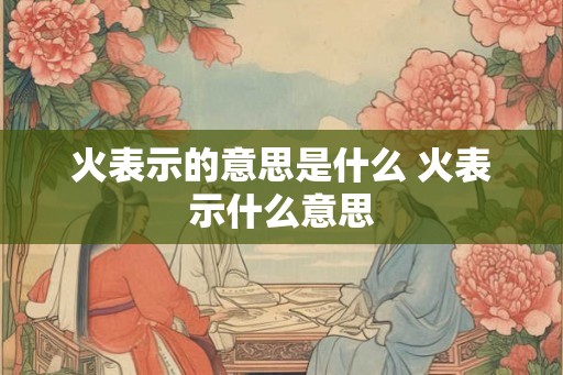 火表示的意思是什么 火表示什么意思