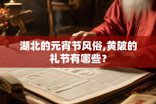 湖北的元宵节风俗,黄陂的礼节有哪些? 湖北的元宵节风俗,黄陂的礼节有哪些?