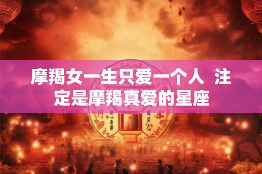 摩羯女一生只爱一个人  注定是摩羯真爱的星座