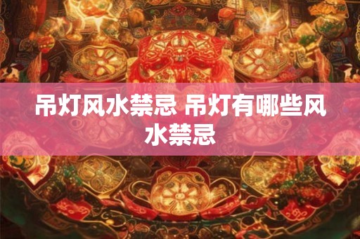 吊灯风水禁忌 吊灯有哪些风水禁忌
